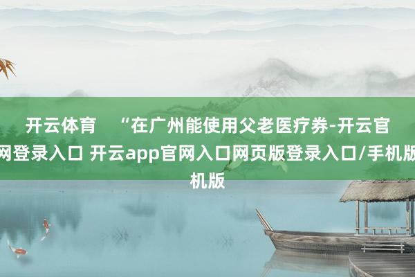 开云体育 “在广州能使用父老医疗券-开云官网登录入口 开云app官网入口网页版登录入口/手机版