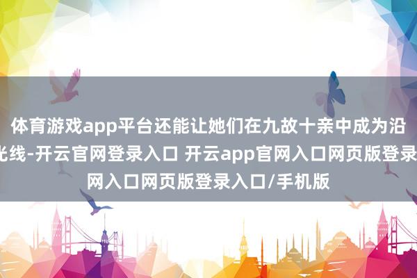 体育游戏app平台还能让她们在九故十亲中成为沿途亮丽的风光线-开云官网登录入口 开云app官网入口网页版登录入口/手机版