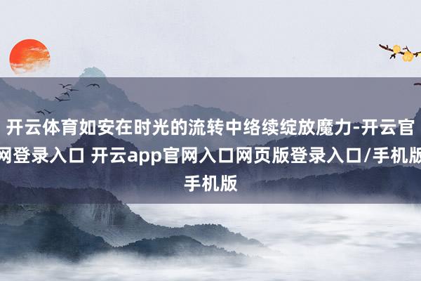 开云体育如安在时光的流转中络续绽放魔力-开云官网登录入口 开云app官网入口网页版登录入口/手机版