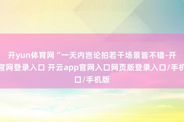 开yun体育网“一天内岂论拍若干场景皆不错-开云官网登录入口 开云app官网入口网页版登录入口/手机版