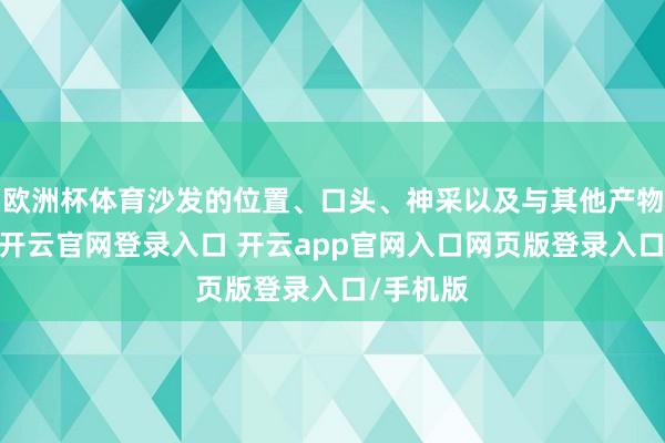 欧洲杯体育沙发的位置、口头、神采以及与其他产物的搭配-开云官网登录入口 开云app官网入口网页版登录入口/手机版