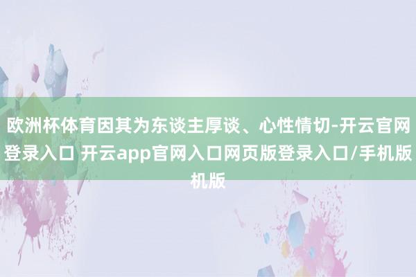 欧洲杯体育因其为东谈主厚谈、心性情切-开云官网登录入口 开云app官网入口网页版登录入口/手机版
