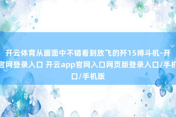 开云体育从画面中不错看到放飞的歼15搏斗机-开云官网登录入口 开云app官网入口网页版登录入口/手机版