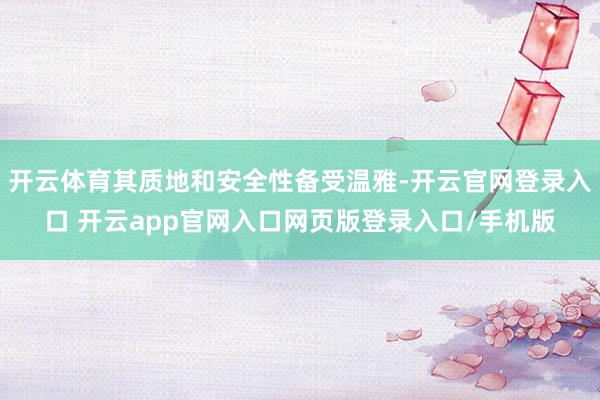 开云体育其质地和安全性备受温雅-开云官网登录入口 开云app官网入口网页版登录入口/手机版