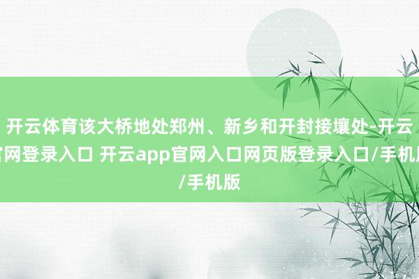 开云体育该大桥地处郑州、新乡和开封接壤处-开云官网登录入口 开云app官网入口网页版登录入口/手机版