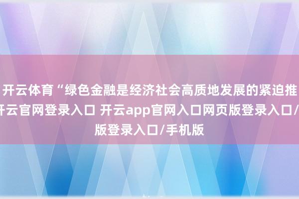 开云体育“绿色金融是经济社会高质地发展的紧迫推能源-开云官网登录入口 开云app官网入口网页版登录入口/手机版