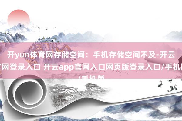 开yun体育网存储空间：手机存储空间不及-开云官网登录入口 开云app官网入口网页版登录入口/手机版