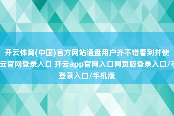 开云体育(中国)官方网站通盘用户齐不错看到并使用-开云官网登录入口 开云app官网入口网页版登录入口/手机版