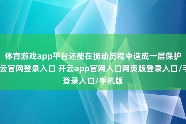 体育游戏app平台还能在搅动历程中造成一层保护膜-开云官网登录入口 开云app官网入口网页版登录入口/手机版