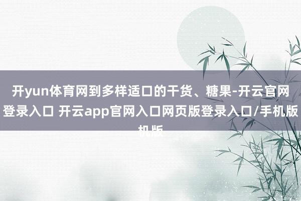 开yun体育网到多样适口的干货、糖果-开云官网登录入口 开云app官网入口网页版登录入口/手机版