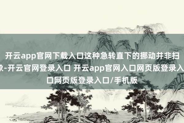开云app官网下载入口这种急转直下的挪动并非扫数莫得迹象-开云官网登录入口 开云app官网入口网页版登录入口/手机版