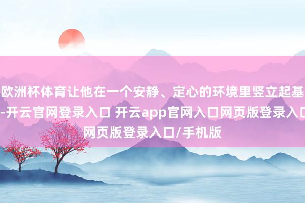 欧洲杯体育让他在一个安静、定心的环境里竖立起基本的信任-开云官网登录入口 开云app官网入口网页版登录入口/手机版