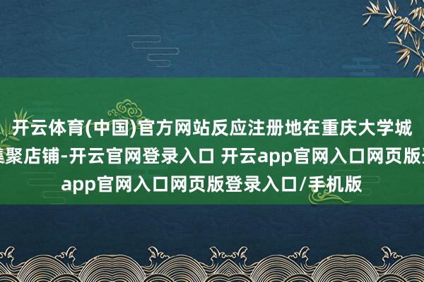 开云体育(中国)官方网站反应注册地在重庆大学城的“某水教师”集聚店铺-开云官网登录入口 开云app官网入口网页版登录入口/手机版