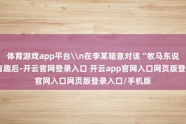 体育游戏app平台\n在李某暗意对该“牧马东说念主”汽车感有趣后-开云官网登录入口 开云app官网入口网页版登录入口/手机版