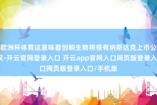 欧洲杯体育这意味着创响生物将领有纳斯达克上市公司的闭幕权-开云官网登录入口 开云app官网入口网页版登录入口/手机版