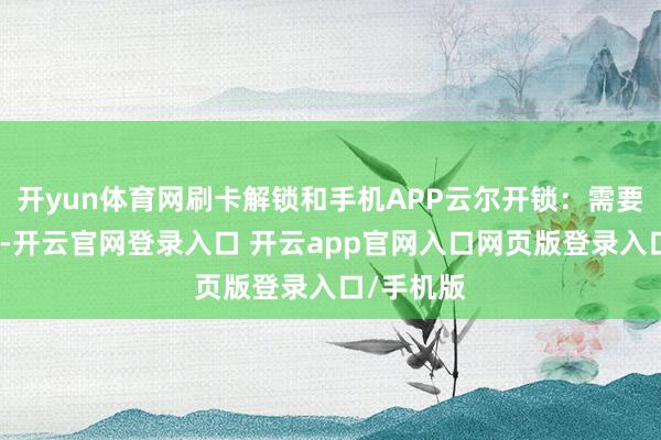 开yun体育网刷卡解锁和手机APP云尔开锁：需要传输数据-开云官网登录入口 开云app官网入口网页版登录入口/手机版