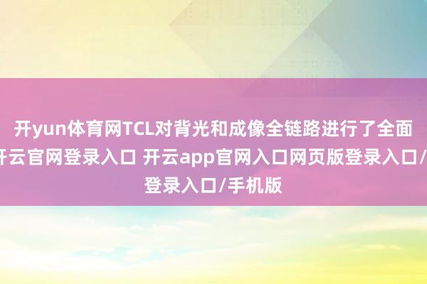开yun体育网TCL对背光和成像全链路进行了全面升级-开云官网登录入口 开云app官网入口网页版登录入口/手机版
