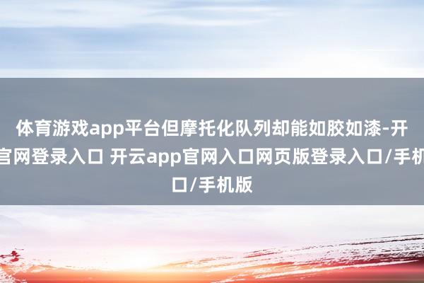 体育游戏app平台但摩托化队列却能如胶如漆-开云官网登录入口 开云app官网入口网页版登录入口/手机版