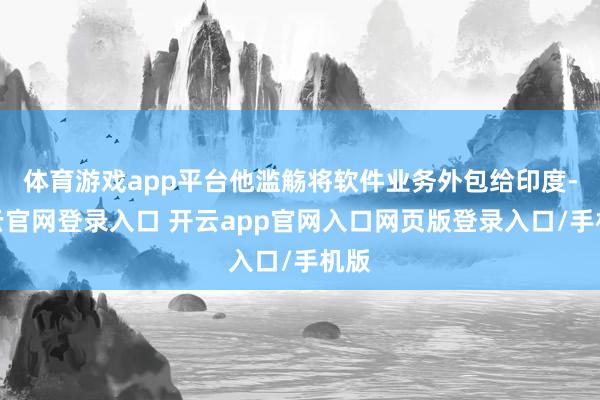 体育游戏app平台他滥觞将软件业务外包给印度-开云官网登录入口 开云app官网入口网页版登录入口/手机版