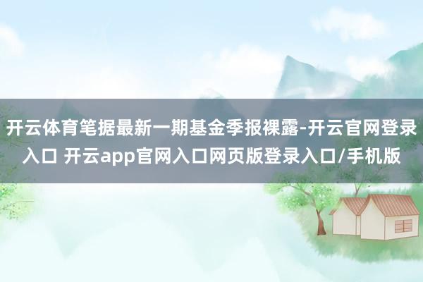 开云体育笔据最新一期基金季报裸露-开云官网登录入口 开云app官网入口网页版登录入口/手机版