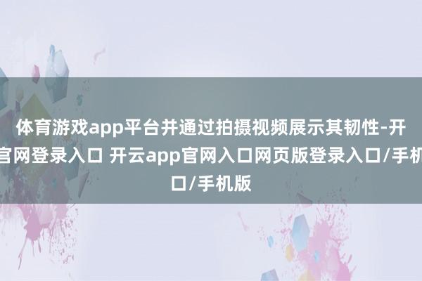 体育游戏app平台并通过拍摄视频展示其韧性-开云官网登录入口 开云app官网入口网页版登录入口/手机版