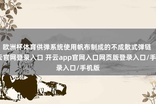 欧洲杯体育供弹系统使用帆布制成的不成散式弹链 -开云官网登录入口 开云app官网入口网页版登录入口/手机版