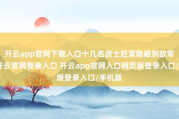 开云app官网下载入口十几名战士赶紧隐蔽到敌军后方-开云官网登录入口 开云app官网入口网页版登录入口/手机版