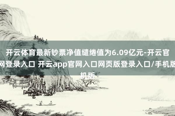 开云体育最新钞票净值缱绻值为6.09亿元-开云官网登录入口 开云app官网入口网页版登录入口/手机版
