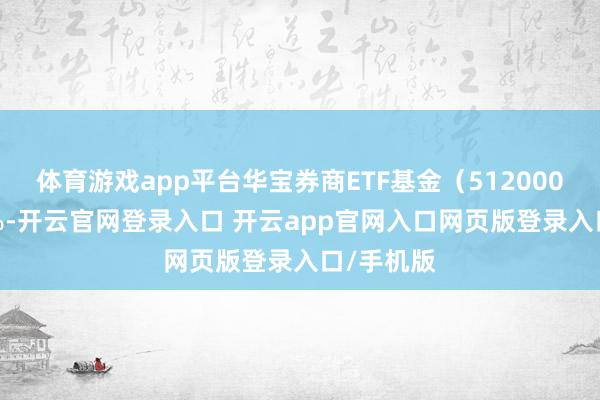 体育游戏app平台华宝券商ETF基金（512000）涨0.3%-开云官网登录入口 开云app官网入口网页版登录入口/手机版