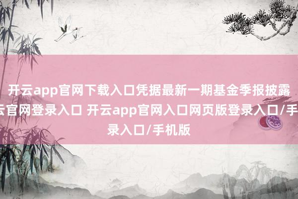 开云app官网下载入口凭据最新一期基金季报披露-开云官网登录入口 开云app官网入口网页版登录入口/手机版