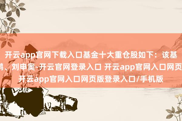 开云app官网下载入口基金十大重仓股如下：该基金的基金司理为张鹏、刘申奥-开云官网登录入口 开云app官网入口网页版登录入口/手机版