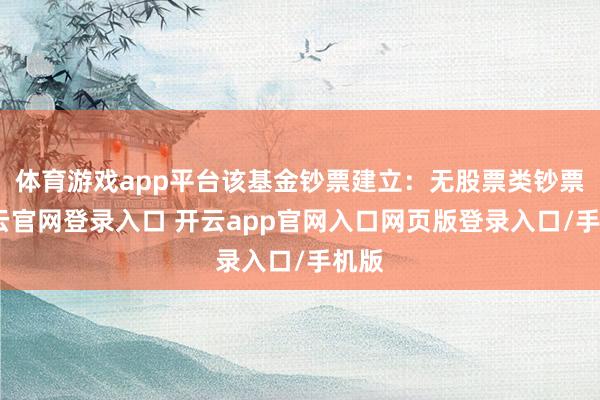 体育游戏app平台该基金钞票建立：无股票类钞票-开云官网登录入口 开云app官网入口网页版登录入口/手机版