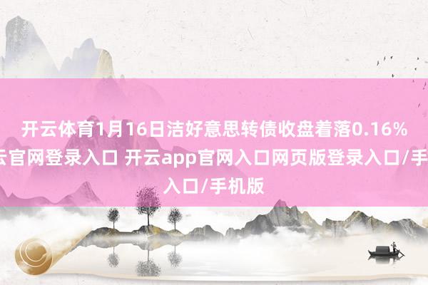 开云体育1月16日洁好意思转债收盘着落0.16%-开云官网登录入口 开云app官网入口网页版登录入口/手机版