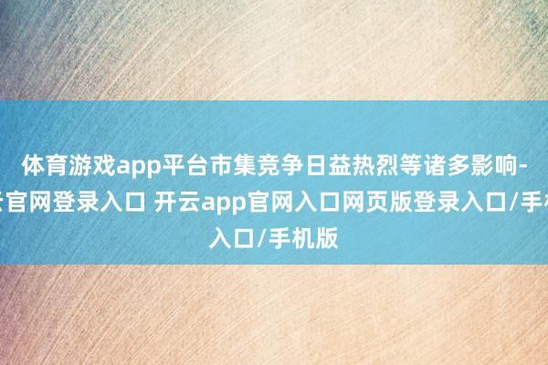 体育游戏app平台市集竞争日益热烈等诸多影响-开云官网登录入口 开云app官网入口网页版登录入口/手机版