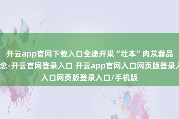 开云app官网下载入口全速开采“壮本”肉苁蓉品类的新赛说念-开云官网登录入口 开云app官网入口网页版登录入口/手机版