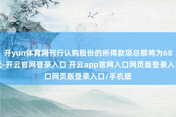 开yun体育网刊行认购股份的所得款项总额将为682.5万港元-开云官网登录入口 开云app官网入口网页版登录入口/手机版