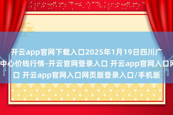 开云app官网下载入口2025年1月19日四川广安市邻水县农居品交游中心价钱行情-开云官网登录入口 开云app官网入口网页版登录入口/手机版