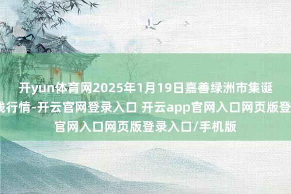 开yun体育网2025年1月19日嘉善绿洲市集诞生有限公司价钱行情-开云官网登录入口 开云app官网入口网页版登录入口/手机版
