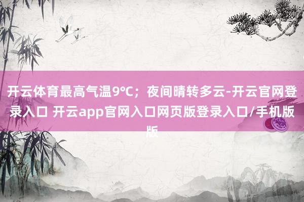 开云体育最高气温9℃；夜间晴转多云-开云官网登录入口 开云app官网入口网页版登录入口/手机版