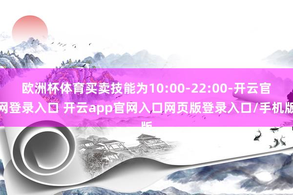 欧洲杯体育买卖技能为10:00-22:00-开云官网登录入口 开云app官网入口网页版登录入口/手机版
