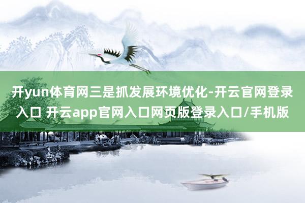 开yun体育网　　三是抓发展环境优化-开云官网登录入口 开云app官网入口网页版登录入口/手机版