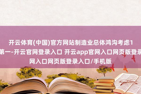 开云体育(中国)官方网站　　制造业总体鸿沟考虑15年保握人人第一-开云官网登录入口 开云app官网入口网页版登录入口/手机版