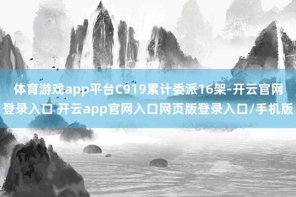 体育游戏app平台C919累计委派16架-开云官网登录入口 开云app官网入口网页版登录入口/手机版