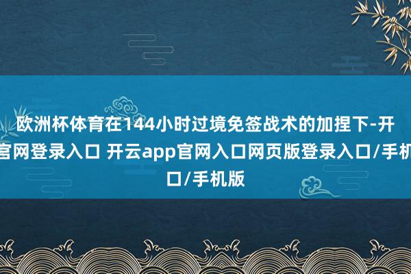 欧洲杯体育在144小时过境免签战术的加捏下-开云官网登录入口 开云app官网入口网页版登录入口/手机版