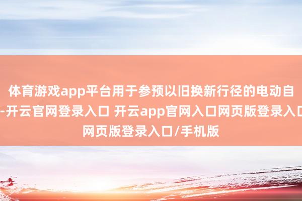 体育游戏app平台用于参预以旧换新行径的电动自行车新车-开云官网登录入口 开云app官网入口网页版登录入口/手机版
