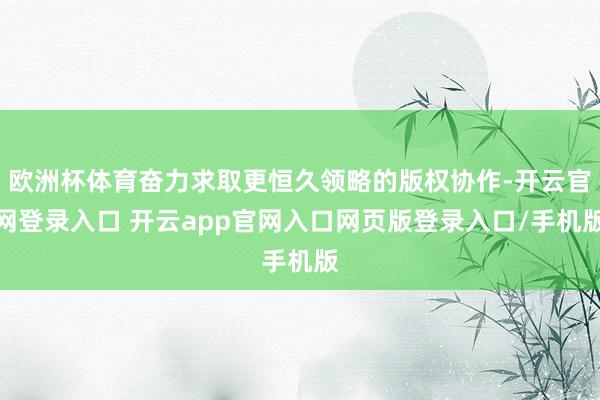 欧洲杯体育奋力求取更恒久领略的版权协作-开云官网登录入口 开云app官网入口网页版登录入口/手机版