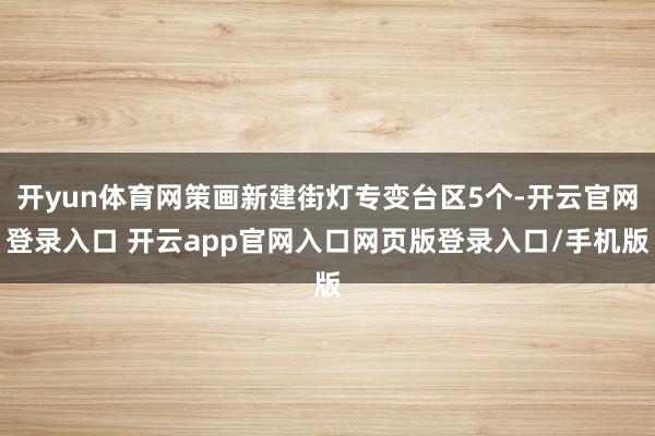 开yun体育网策画新建街灯专变台区5个-开云官网登录入口 开云app官网入口网页版登录入口/手机版