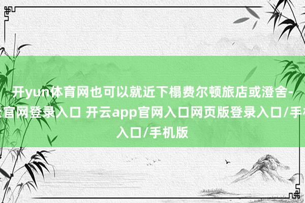 开yun体育网也可以就近下榻费尔顿旅店或澄舍-开云官网登录入口 开云app官网入口网页版登录入口/手机版