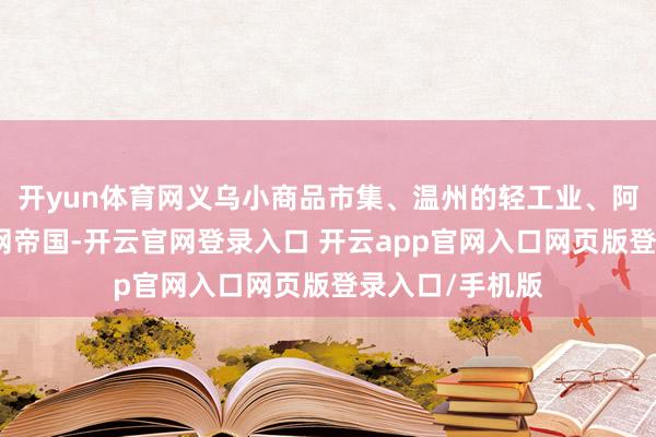 开yun体育网义乌小商品市集、温州的轻工业、阿里巴巴的互联网帝国-开云官网登录入口 开云app官网入口网页版登录入口/手机版