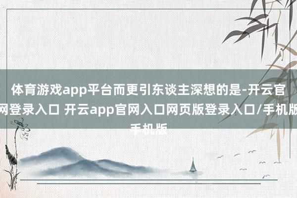 体育游戏app平台而更引东谈主深想的是-开云官网登录入口 开云app官网入口网页版登录入口/手机版